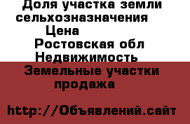 Доля участка земли сельхозназначения   › Цена ­ 600 000 - Ростовская обл. Недвижимость » Земельные участки продажа   